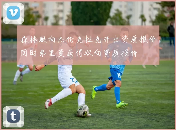 森林狼向杰伦克拉克开出资质报价同时弗里曼获得双向资质报价