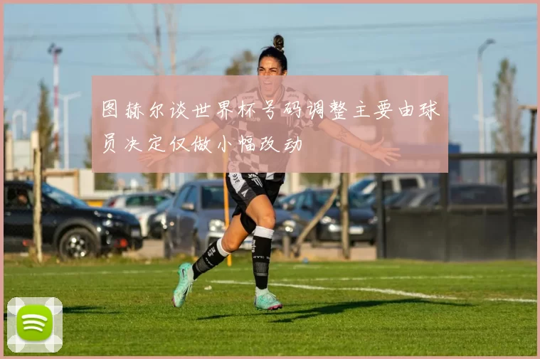 图赫尔谈世界杯号码调整主要由球员决定仅做小幅改动