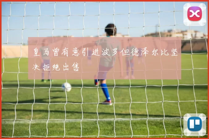 皇马曾有意引进波罗但德泽尔比坚决拒绝出售