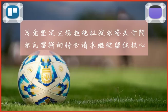 马竞坚定立场拒绝拉波尔塔关于阿尔瓦雷斯的转会请求继续留住核心球员