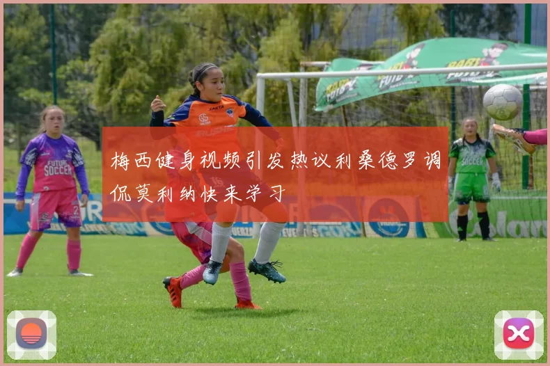 梅西健身视频引发热议利桑德罗调侃莫利纳快来学习