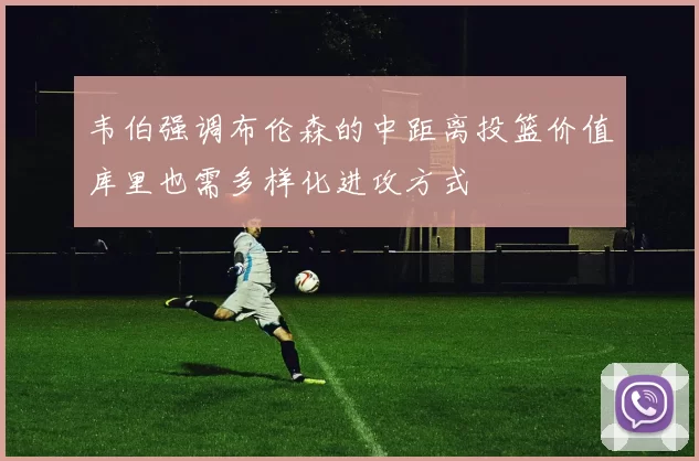 韦伯强调布伦森的中距离投篮价值库里也需多样化进攻方式