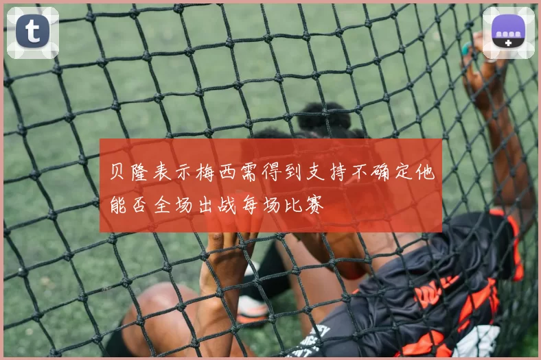 贝隆表示梅西需得到支持不确定他能否全场出战每场比赛