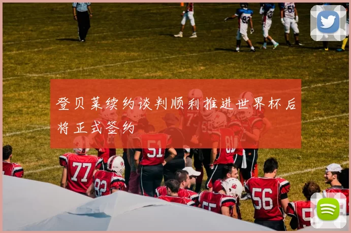 登贝莱续约谈判顺利推进世界杯后将正式签约